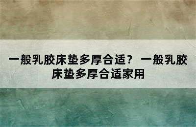 一般乳胶床垫多厚合适？ 一般乳胶床垫多厚合适家用